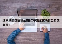 辽宁沃尔区块链公司[辽宁沃尔区块链公司怎么样]