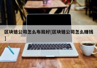 区块链公司怎么布局好[区块链公司怎么赚钱]