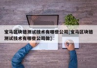 宝马区块链测试技术有哪些公司[宝马区块链测试技术有哪些公司做]