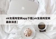 ok交易所官网app下载[ok交易所官网最新消息]