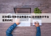 区块链公司数字证券是什么[区块链数字平台是真的吗]