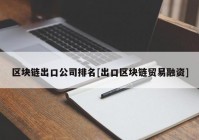 区块链出口公司排名[出口区块链贸易融资]