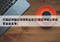 打造区块链公司领军企业[打造区块链公司领军企业名单]