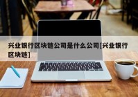 兴业银行区块链公司是什么公司[兴业银行 区块链]