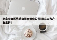 北京顺义区块链公司有哪些公司[顺义三大产业集群]