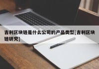 吉利区块链是什么公司的产品类型[吉利区块链研究]