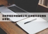 怎样举报区块链骗局公司[区块链项目在哪投诉举报]