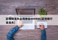 区块链龙头公司排名600446[区块链行业龙头]