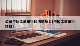 公司中标工商银行区块链项目[中国工商银行项目]