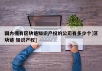 国内拥有区块链知识产权的公司有多少个[区块链 知识产权]