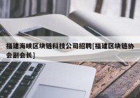 福建海峡区块链科技公司招聘[福建区块链协会副会长]