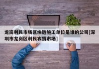 龙岗利民市场区块链施工单位是谁的公司[深圳市龙岗区利民农贸市场]