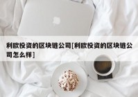 利欧投资的区块链公司[利欧投资的区块链公司怎么样]