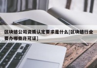 区块链公司资质认定要求是什么[区块链行业要办哪些许可证]