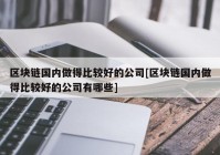 区块链国内做得比较好的公司[区块链国内做得比较好的公司有哪些]