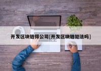 开发区块链得公司[开发区块链犯法吗]