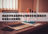 美国区块链金融牌照公司哪家好用[美国区块链金融公司有哪些]