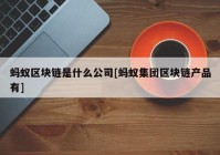 蚂蚁区块链是什么公司[蚂蚁集团区块链产品有]