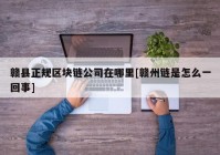 赣县正规区块链公司在哪里[赣州链是怎么一回事]