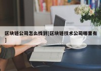 区块链公司怎么找到[区块链技术公司哪里有]