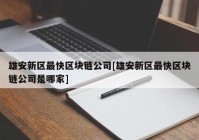 雄安新区最快区块链公司[雄安新区最快区块链公司是哪家]