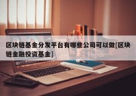 区块链基金分发平台有哪些公司可以做[区块链金融投资基金]