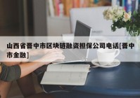 山西省晋中市区块链融资担保公司电话[晋中市金融]